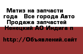 Матиз на запчасти 2010 года - Все города Авто » Продажа запчастей   . Ненецкий АО,Индига п.